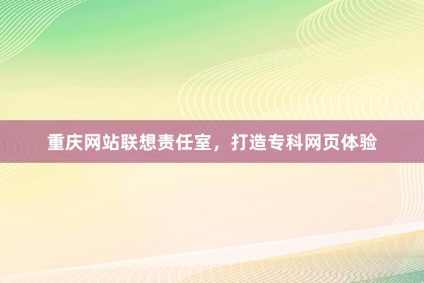 重庆网站联想责任室，打造专科网页体验