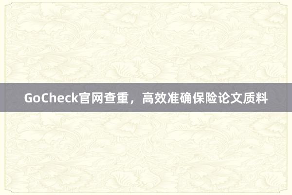 GoCheck官网查重,高效准确保险论文质料